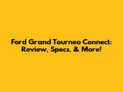 Ford Grand Tourneo Connect: Review, Specs, & More!