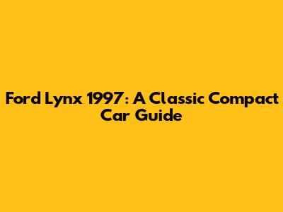 Ford Lynx 1997: A Classic Compact Car Guide