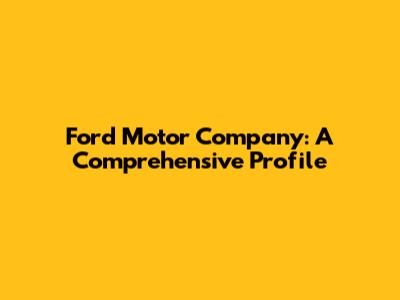 Ford Motor Company: A Comprehensive Profile