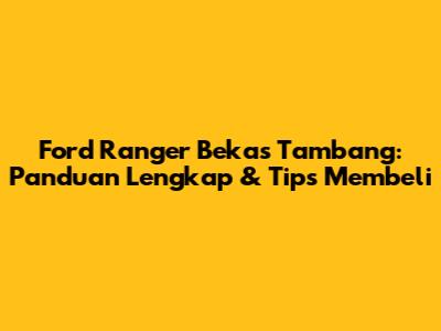Ford Ranger Bekas Tambang: Panduan Lengkap & Tips Membeli