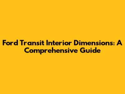 Ford Transit Interior Dimensions: A Comprehensive Guide