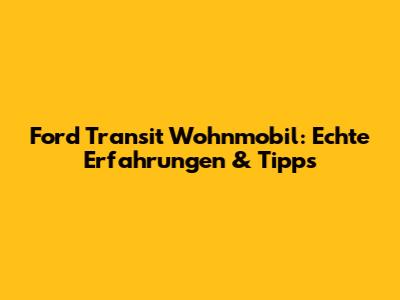 Ford Transit Wohnmobil: Echte Erfahrungen & Tipps