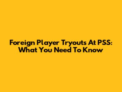 Foreign Player Tryouts At PSS: What You Need To Know