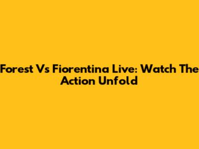 Forest Vs Fiorentina Live: Watch The Action Unfold