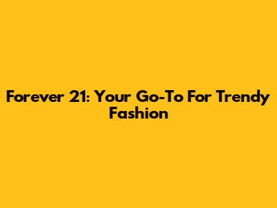 Forever 21: Your Go-To For Trendy Fashion