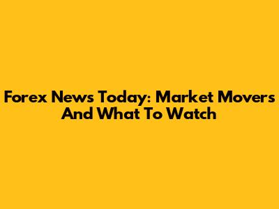 Forex News Today: Market Movers And What To Watch