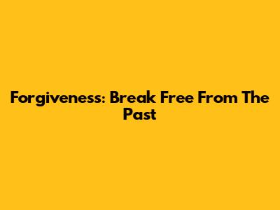 Forgiveness: Break Free From The Past