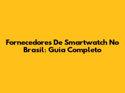 Fornecedores De Smartwatch No Brasil: Guia Completo