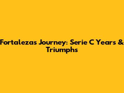 Fortaleza's Journey: Serie C Years & Triumphs