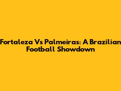 Fortaleza Vs Palmeiras: A Brazilian Football Showdown