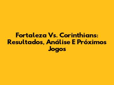 Fortaleza Vs. Corinthians: Resultados, Análise E Próximos Jogos