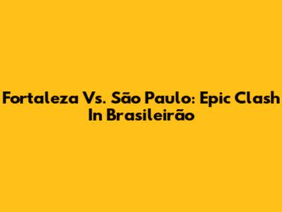 Fortaleza Vs. São Paulo: Epic Clash In Brasileirão