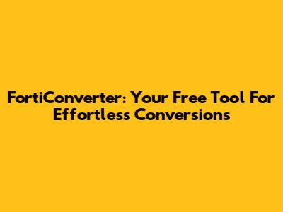 FortiConverter: Your Free Tool For Effortless Conversions