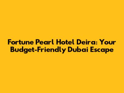 Fortune Pearl Hotel Deira: Your Budget-Friendly Dubai Escape