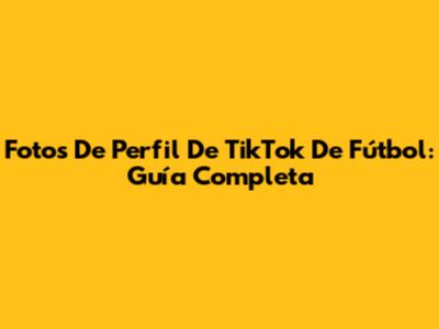 Fotos De Perfil De TikTok De Fútbol: Guía Completa