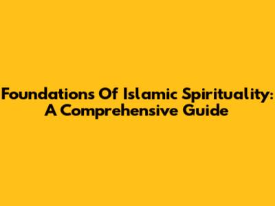Foundations Of Islamic Spirituality: A Comprehensive Guide