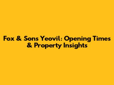 Fox & Sons Yeovil: Opening Times & Property Insights