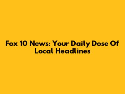 Fox 10 News: Your Daily Dose Of Local Headlines