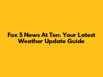 Fox 5 News At Ten: Your Latest Weather Update Guide