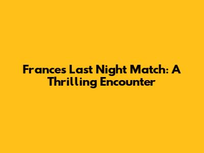 France's Last Night Match: A Thrilling Encounter