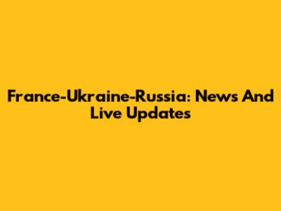 France-Ukraine-Russia: News And Live Updates