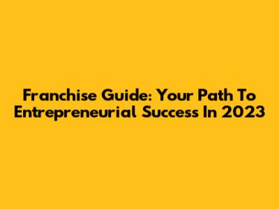 Franchise Guide: Your Path To Entrepreneurial Success In 2023