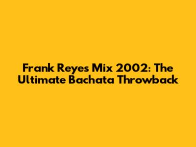Frank Reyes Mix 2002: The Ultimate Bachata Throwback