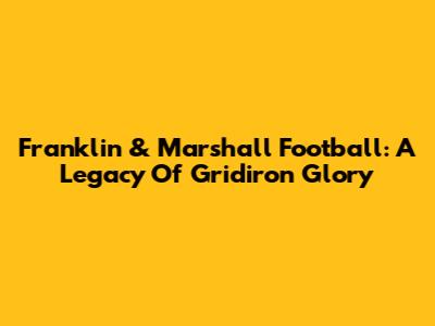 Franklin & Marshall Football: A Legacy Of Gridiron Glory