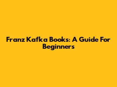 Franz Kafka Books: A Guide For Beginners