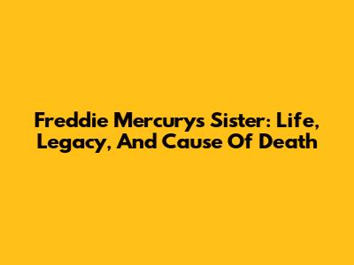 Freddie Mercury's Sister: Life, Legacy, And Cause Of Death
