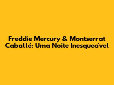 Freddie Mercury & Montserrat Caballé: Uma Noite Inesquecível