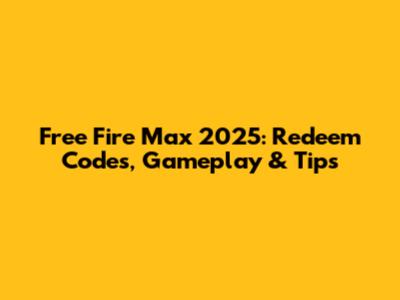Free Fire Max 2025: Redeem Codes, Gameplay & Tips