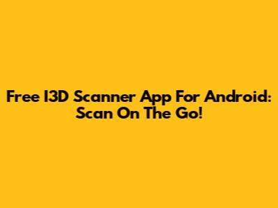 Free I3D Scanner App For Android: Scan On The Go!