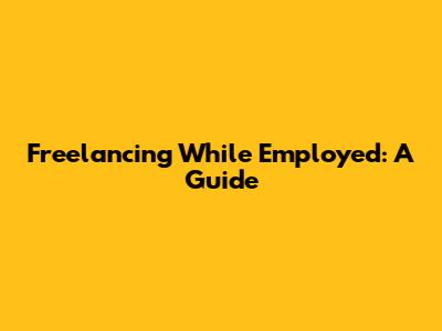 Freelancing While Employed: A Guide