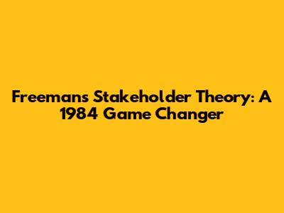 Freeman's Stakeholder Theory: A 1984 Game Changer