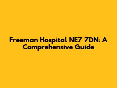 Freeman Hospital NE7 7DN: A Comprehensive Guide