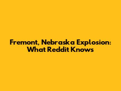 Fremont, Nebraska Explosion: What Reddit Knows