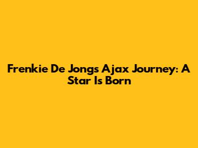 Frenkie De Jong's Ajax Journey: A Star Is Born
