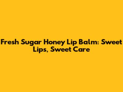 Fresh Sugar Honey Lip Balm: Sweet Lips, Sweet Care