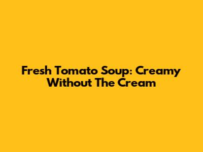 Fresh Tomato Soup: Creamy Without The Cream