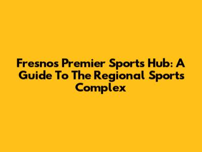 Fresno's Premier Sports Hub: A Guide To The Regional Sports Complex