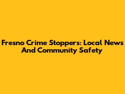Fresno Crime Stoppers: Local News And Community Safety