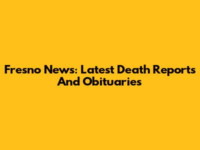Fresno News: Latest Death Reports And Obituaries