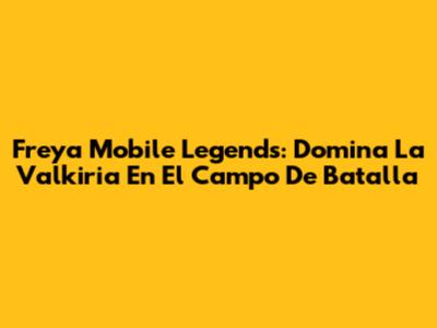 Freya Mobile Legends: Domina La Valkiria En El Campo De Batalla