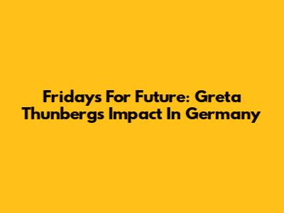 Fridays For Future: Greta Thunberg's Impact In Germany