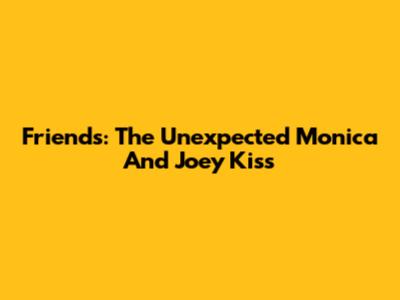 Friends: The Unexpected Monica And Joey Kiss