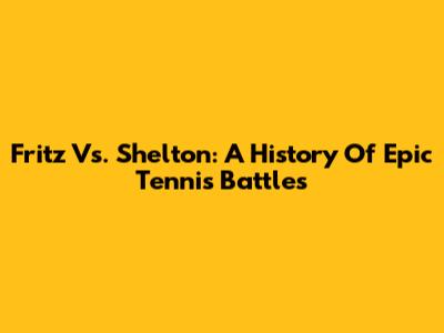 Fritz Vs. Shelton: A History Of Epic Tennis Battles