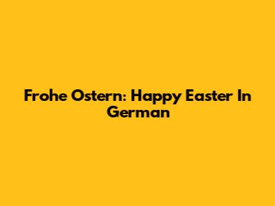 Frohe Ostern: Happy Easter In German