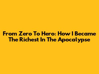 From Zero To Hero: How I Became The Richest In The Apocalypse