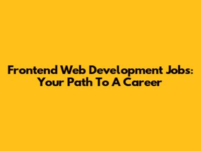 Frontend Web Development Jobs: Your Path To A Career